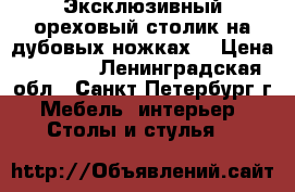 Эксклюзивный ореховый столик на дубовых ножках. › Цена ­ 9 999 - Ленинградская обл., Санкт-Петербург г. Мебель, интерьер » Столы и стулья   